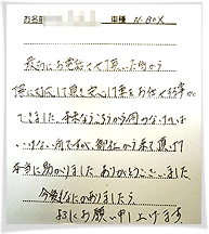 最初にお電話させて頂いた時から丁寧に対応して頂き安心して車をお任せする事ができました。本来ならこちらから伺わなければいけない所ですが、御社から来て頂けて本当に助かりました。ありがとうございました。今後も何かありましたら、よろしくお願い申し上げます。